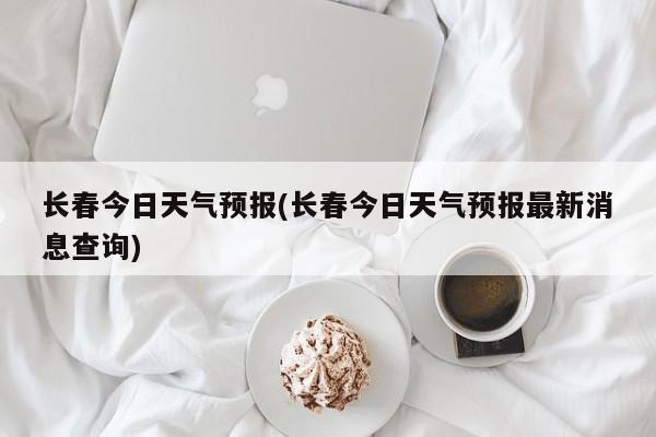 长春今日天气预报(长春今日天气预报最新消息查询)