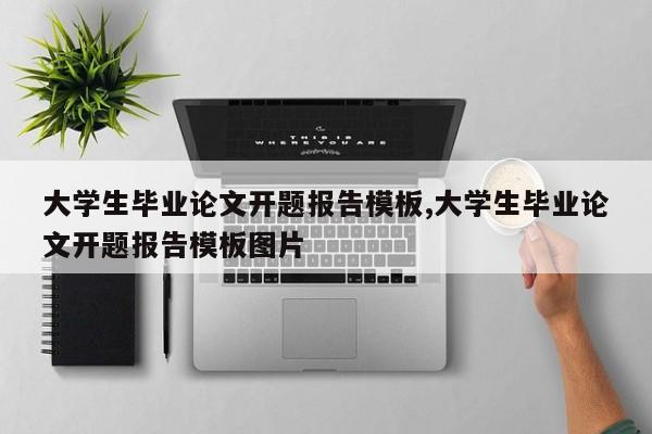 大学生毕业论文开题报告模板,大学生毕业论文开题报告模板图片