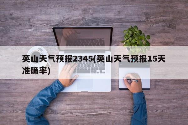 英山天气预报2345(英山天气预报15天准确率)