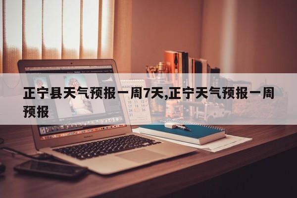 正宁县天气预报一周7天,正宁天气预报一周预报