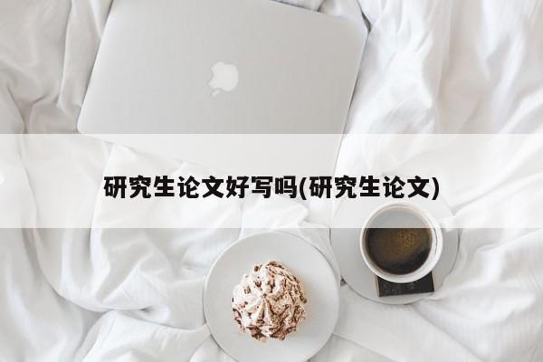 研究生论文好写吗(研究生论文) 第1张
