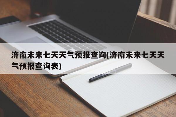 济南未来七天天气预报查询(济南未来七天天气预报查询表)