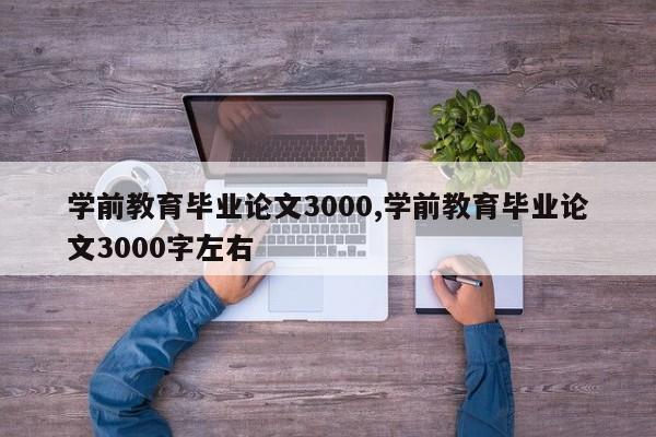 学前教育毕业论文3000,学前教育毕业论文3000字左右 第1张