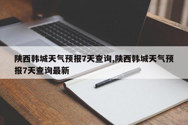 陕西韩城天气预报7天查询,陕西韩城天气预报7天查询最新