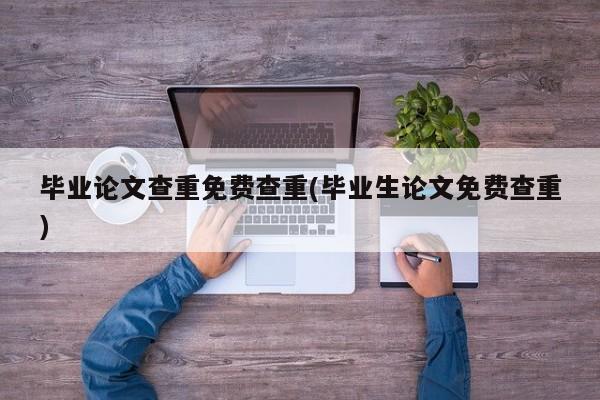 毕业论文查重免费查重(毕业生论文免费查重) 第1张
