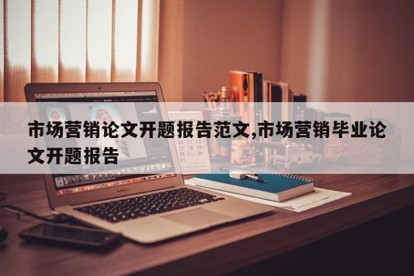 市场营销论文开题报告范文,市场营销毕业论文开题报告 第1张
