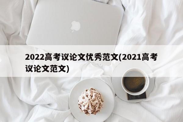 2022高考议论文优秀范文(2021高考议论文范文)