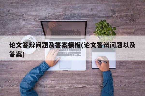 论文答辩问题及答案模板(论文答辩问题以及答案)