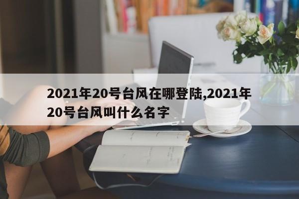 2021年20号台风在哪登陆,2021年20号台风叫什么名字