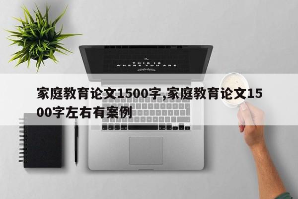 家庭教育论文1500字,家庭教育论文1500字左右有案例 第1张