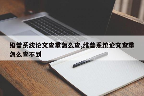 维普系统论文查重怎么查,维普系统论文查重怎么查不到