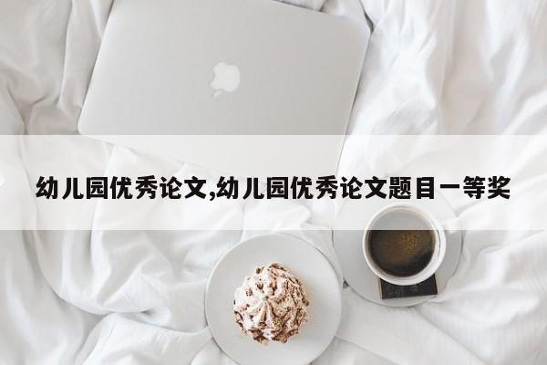 幼儿园优秀论文,幼儿园优秀论文题目一等奖