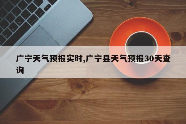 广宁天气预报实时,广宁县天气预报30天查询