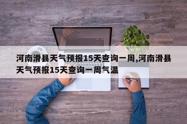 河南滑县天气预报15天查询一周,河南滑县天气预报15天查询一周气温