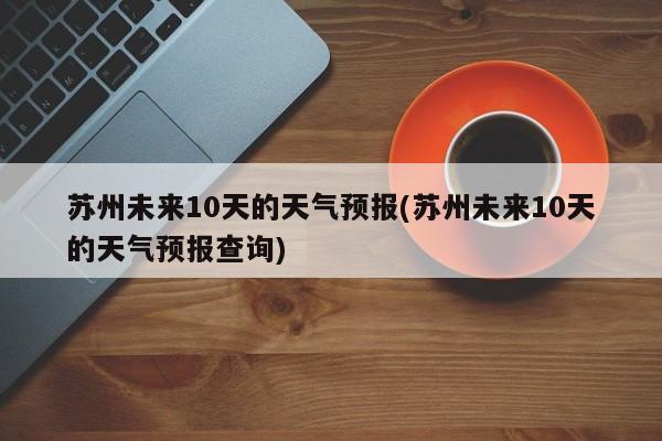 苏州未来10天的天气预报(苏州未来10天的天气预报查询)
