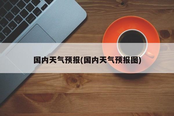 国内天气预报(国内天气预报图)