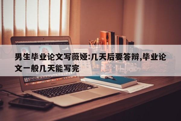 男生毕业论文写薇娅:几天后要答辩,毕业论文一般几天能写完 第1张