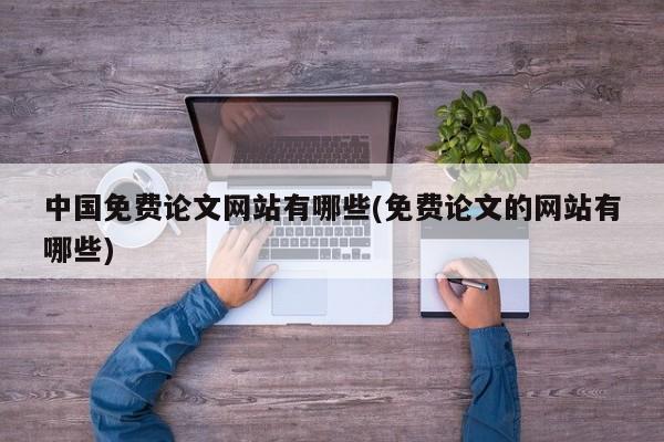 中国免费论文网站有哪些(免费论文的网站有哪些)