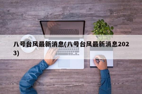 八号台风最新消息(八号台风最新消息2023)