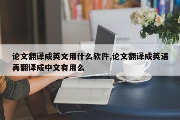 论文翻译成英文用什么软件,论文翻译成英语再翻译成中文有用么
