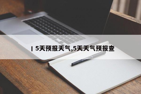 丨5天预报天气,5天天气预报查