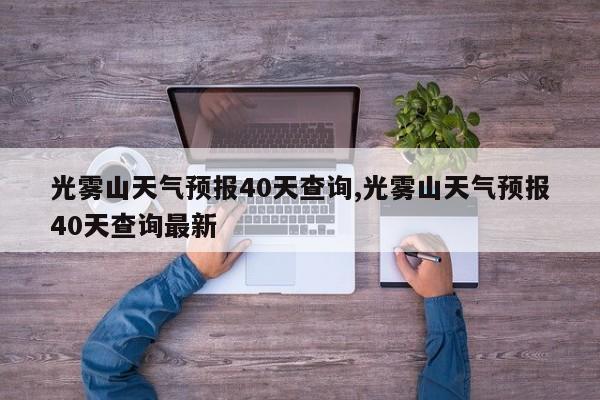 光雾山天气预报40天查询,光雾山天气预报40天查询最新 第1张