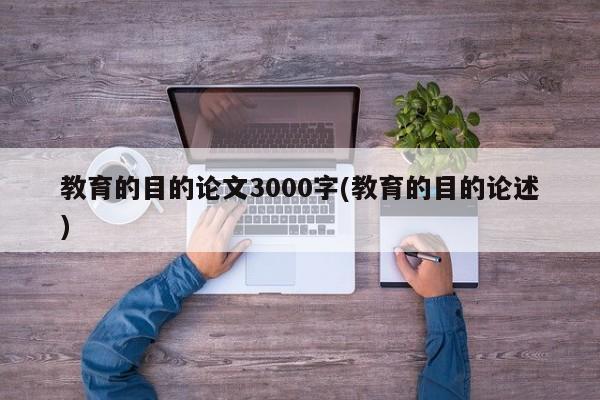 教育的目的论文3000字(教育的目的论述) 第1张