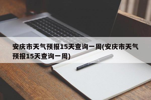 安庆市天气预报15天查询一周(安庆市天气预报15天查询一周)
