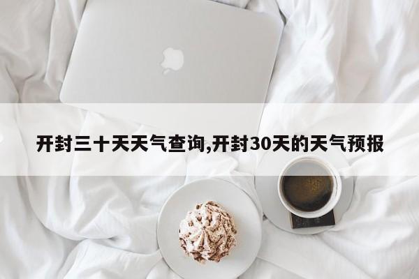 开封三十天天气查询,开封30天的天气预报