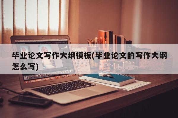 毕业论文写作大纲模板(毕业论文的写作大纲怎么写) 第1张