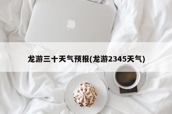龙游三十天气预报(龙游2345天气)