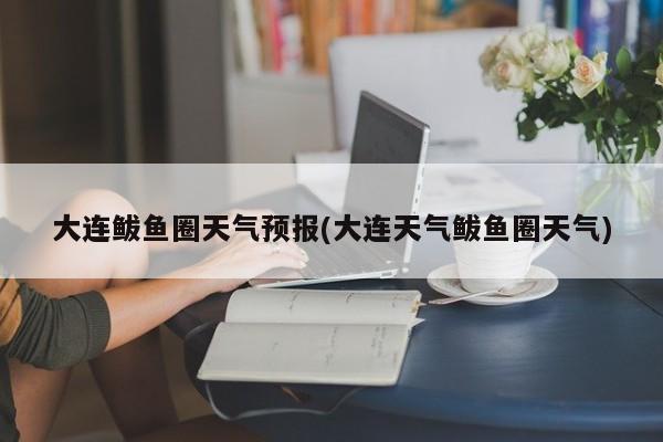 大连鲅鱼圈天气预报(大连天气鲅鱼圈天气)