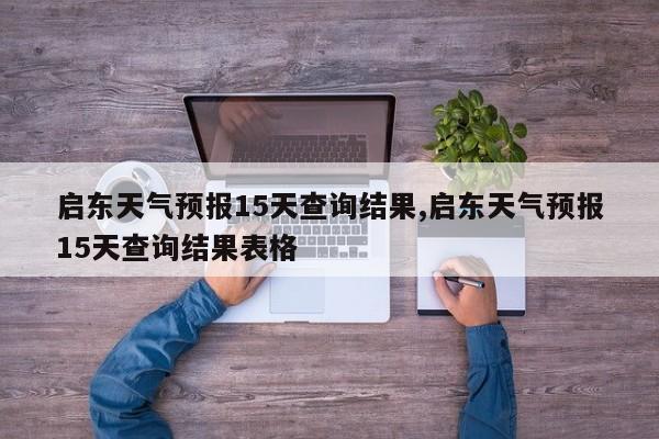 启东天气预报15天查询结果,启东天气预报15天查询结果表格 第1张