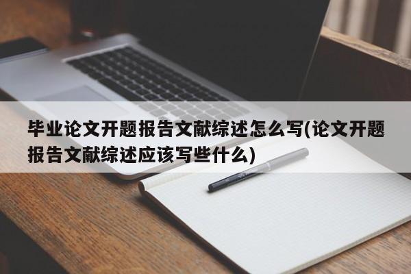 毕业论文开题报告文献综述怎么写(论文开题报告文献综述应该写些什么) 第1张