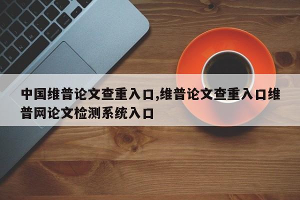 中国维普论文查重入口,维普论文查重入口维普网论文检测系统入口