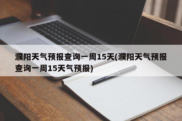 濮阳天气预报查询一周15天(濮阳天气预报查询一周15天气预报)