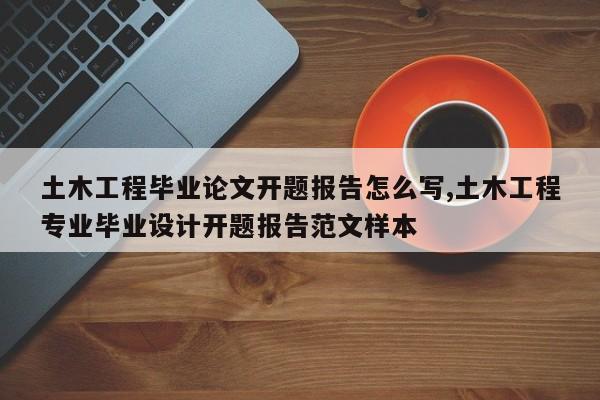 土木工程毕业论文开题报告怎么写,土木工程专业毕业设计开题报告范文样本