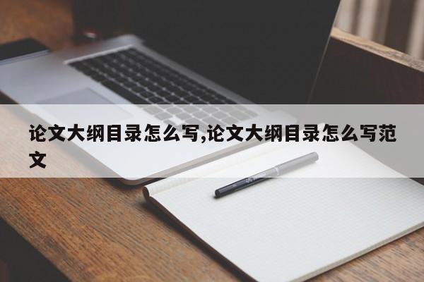 论文大纲目录怎么写,论文大纲目录怎么写范文 第1张