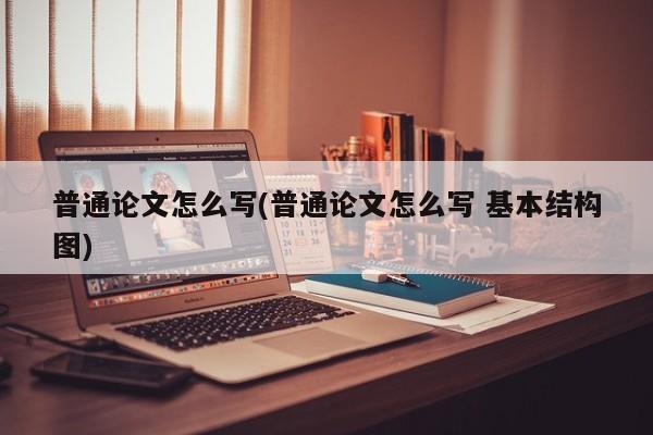 普通论文怎么写(普通论文怎么写 基本结构图) 第1张