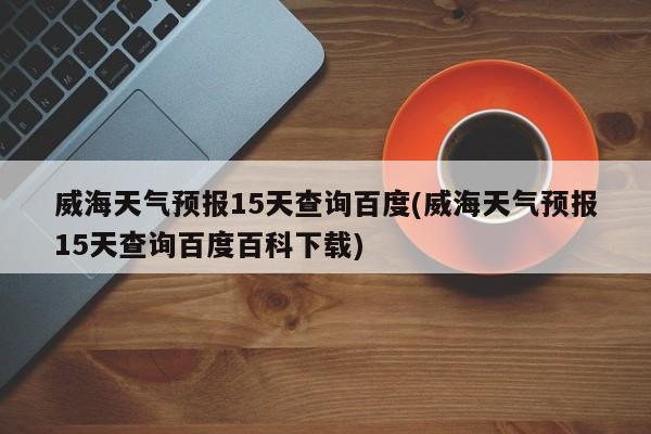 威海天气预报15天查询百度(威海天气预报15天查询百度百科下载)