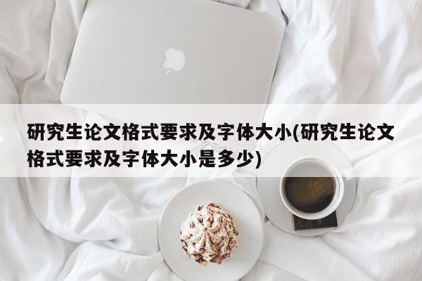 研究生论文格式要求及字体大小(研究生论文格式要求及字体大小是多少)