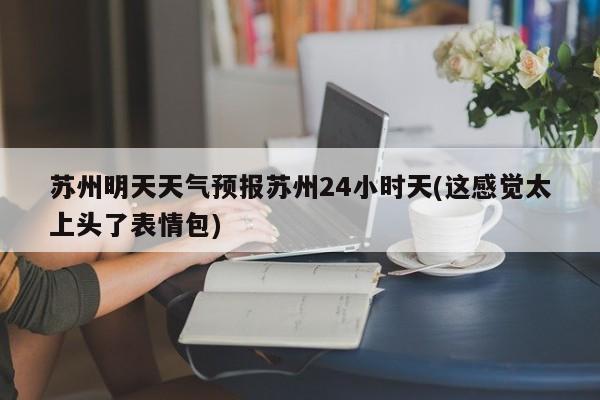 苏州明天天气预报苏州24小时天(这感觉太上头了表情包)