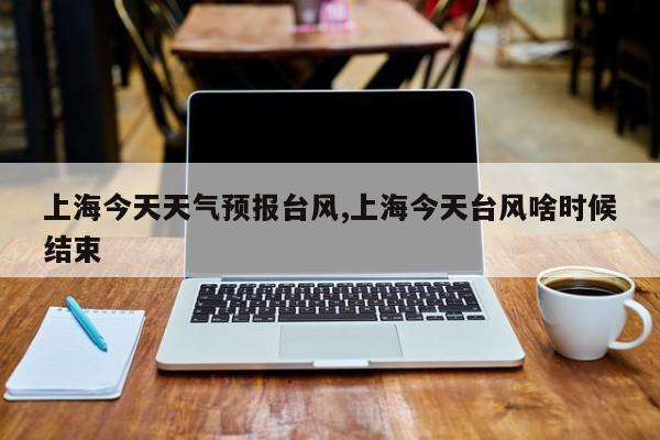 上海今天天气预报台风,上海今天台风啥时候结束