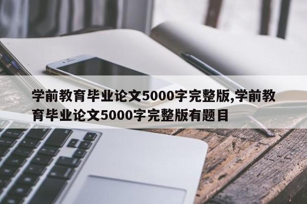 学前教育毕业论文5000字完整版,学前教育毕业论文5000字完整版有题目