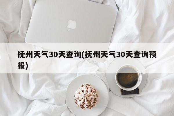 抚州天气30天查询(抚州天气30天查询预报)