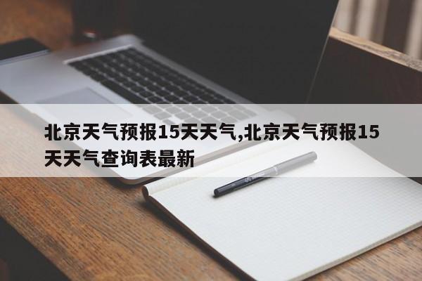 北京天气预报15天天气,北京天气预报15天天气查询表最新