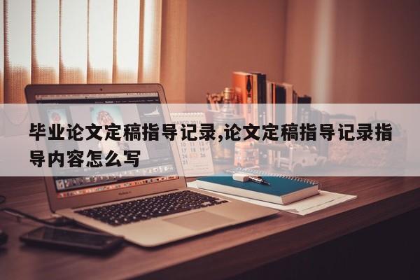 毕业论文定稿指导记录,论文定稿指导记录指导内容怎么写 第1张