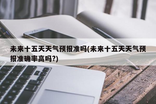 未来十五天天气预报准吗(未来十五天天气预报准确率高吗?)