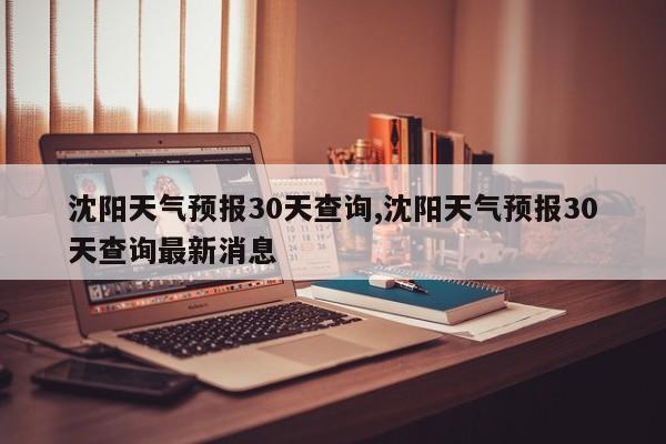 沈阳天气预报30天查询,沈阳天气预报30天查询最新消息