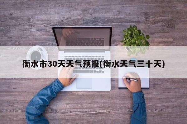 衡水市30天天气预报(衡水天气三十天)